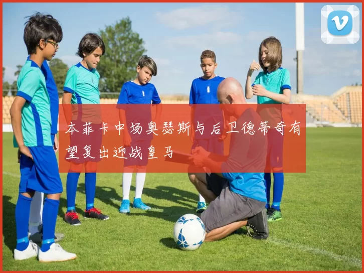 本菲卡中场奥瑟斯与后卫德蒂奇有望复出迎战皇马
