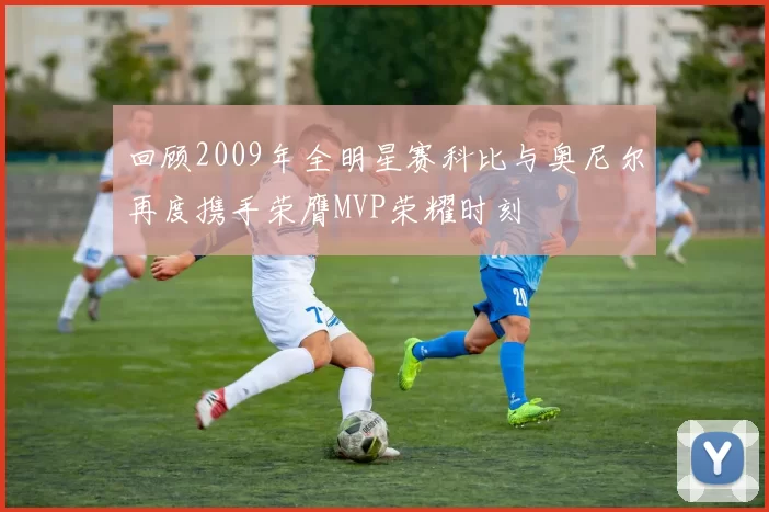 回顾2009年全明星赛科比与奥尼尔再度携手荣膺MVP荣耀时刻