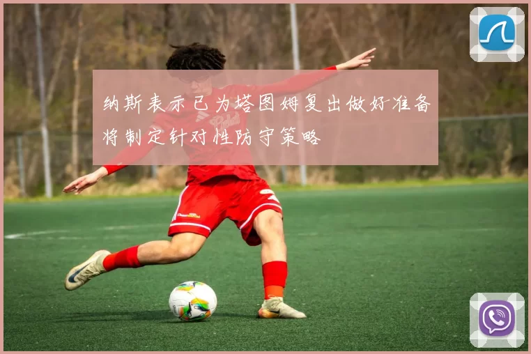 纳斯表示已为塔图姆复出做好准备将制定针对性防守策略