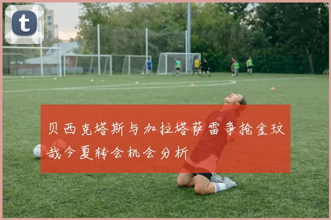 贝西克塔斯与加拉塔萨雷争抢金玟哉今夏转会机会分析
