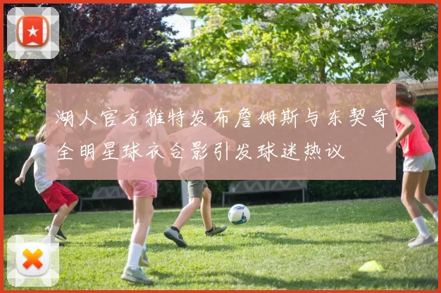 湖人官方推特发布詹姆斯与东契奇全明星球衣合影引发球迷热议