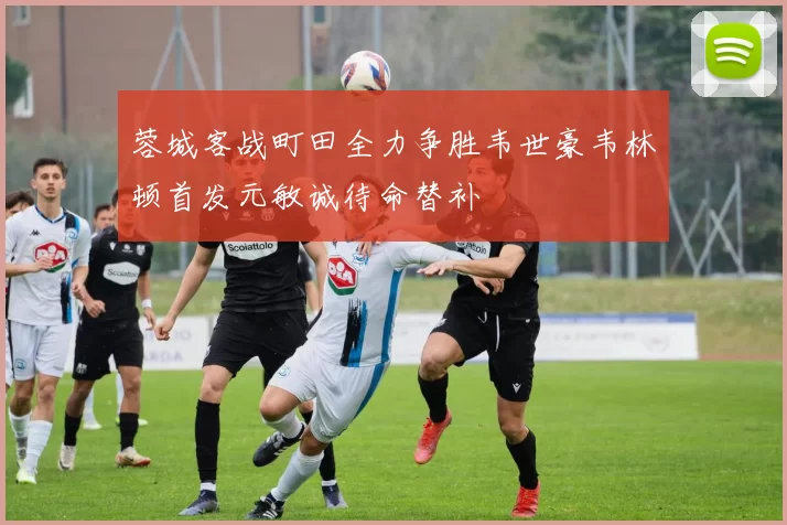 蓉城客战町田全力争胜韦世豪韦林顿首发元敏诚待命替补