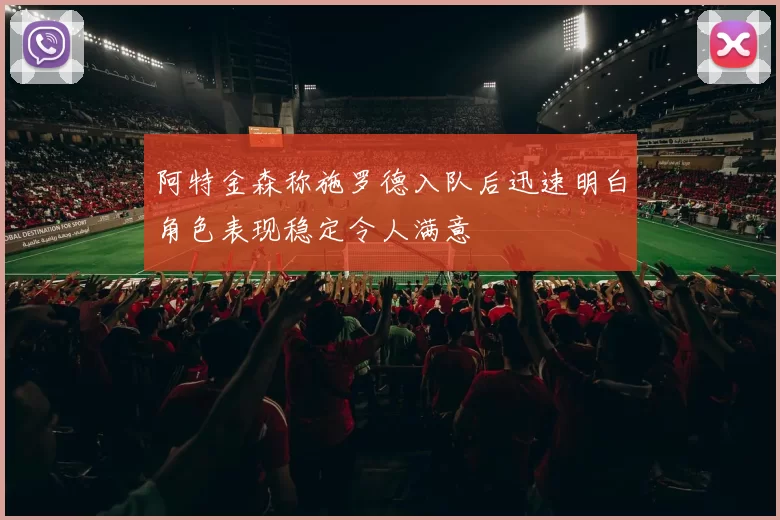 阿特金森称施罗德入队后迅速明白角色表现稳定令人满意