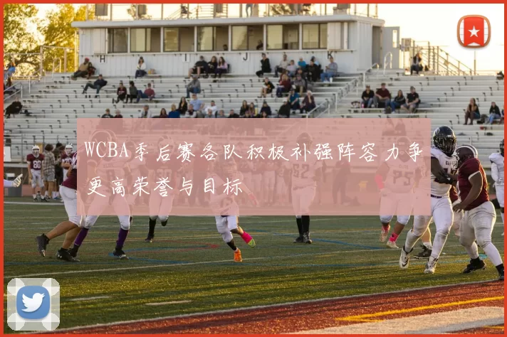 WCBA季后赛各队积极补强阵容力争更高荣誉与目标