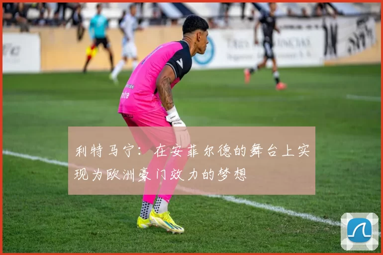 利特马宁：在安菲尔德的舞台上实现为欧洲豪门效力的梦想