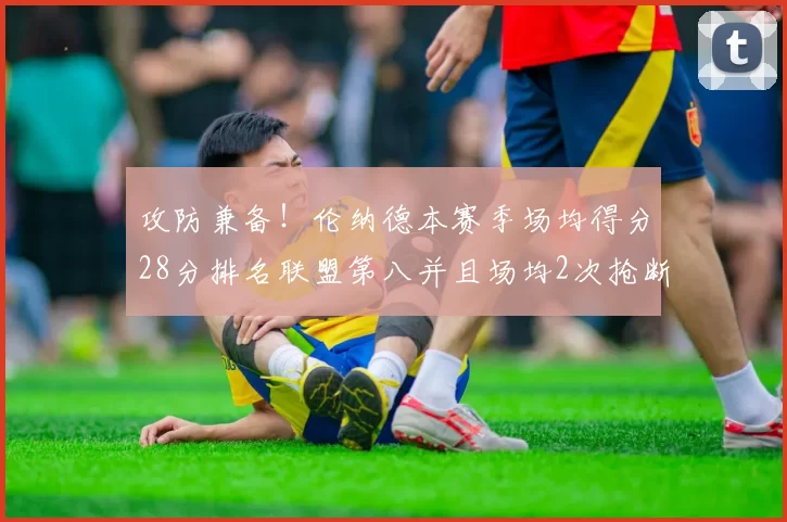 攻防兼备！伦纳德本赛季场均得分28分排名联盟第八并且场均2次抢断位列联盟第二