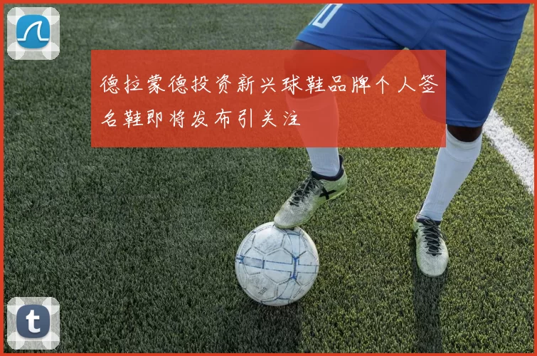 德拉蒙德投资新兴球鞋品牌个人签名鞋即将发布引关注