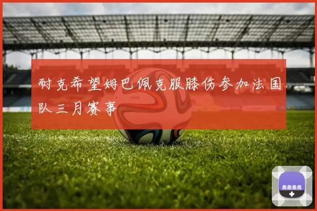 耐克希望姆巴佩克服膝伤参加法国队三月赛事