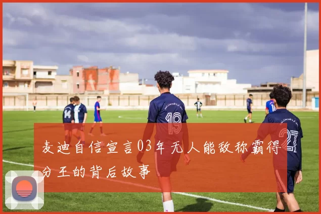 麦迪自信宣言03年无人能敌称霸得分王的背后故事
