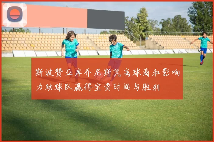 斯波赞亚库乔尼斯凭高球商和影响力助球队赢得宝贵时间与胜利