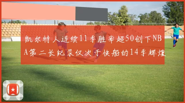 凯尔特人连续11季胜率超50创下NBA第二长纪录仅次于快船的14季辉煌