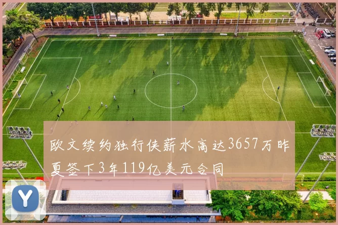 欧文续约独行侠薪水高达3657万昨夏签下3年119亿美元合同