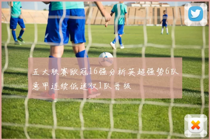 五大联赛欧冠16强分析英超强势6队意甲连续低迷仅1队晋级