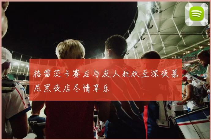 格雷茨卡赛后与友人狂欢至深夜慕尼黑夜店尽情享乐