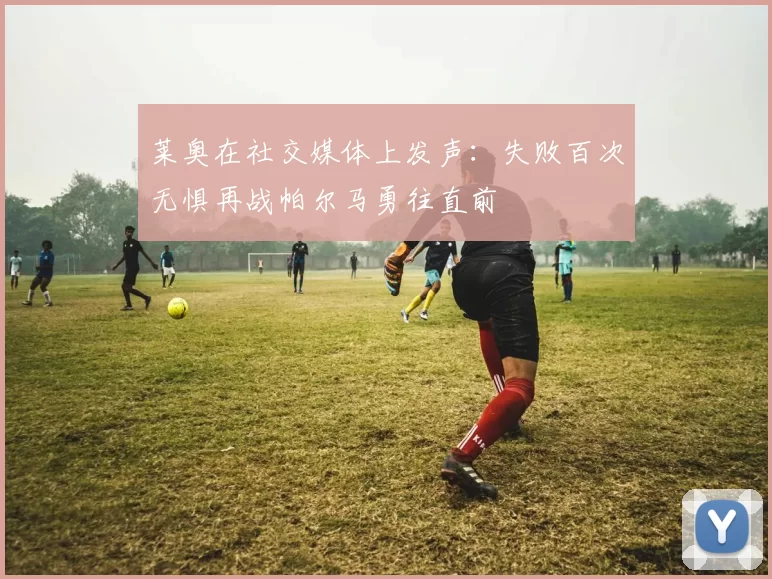 莱奥在社交媒体上发声：失败百次无惧再战帕尔马勇往直前