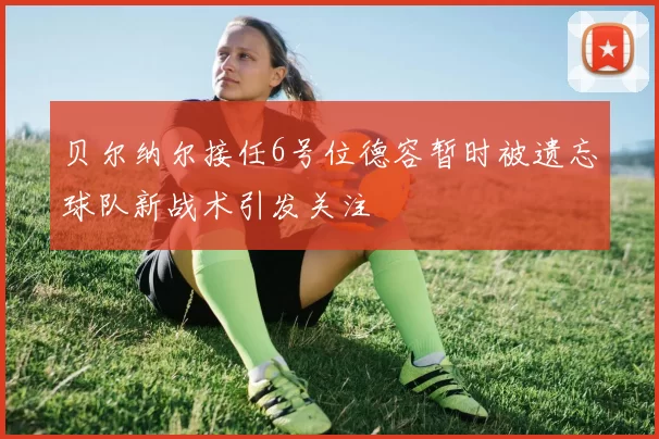贝尔纳尔接任6号位德容暂时被遗忘球队新战术引发关注