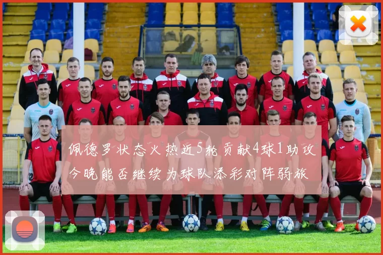 佩德罗状态火热近5轮贡献4球1助攻今晚能否继续为球队添彩对阵弱旅挑战