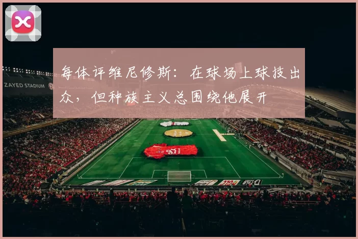 每体评维尼修斯：在球场上球技出众，但种族主义总围绕他展开