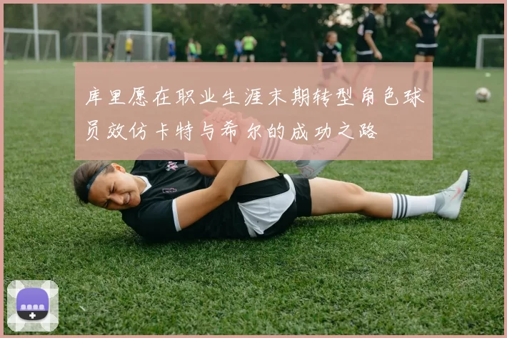 库里愿在职业生涯末期转型角色球员效仿卡特与希尔的成功之路