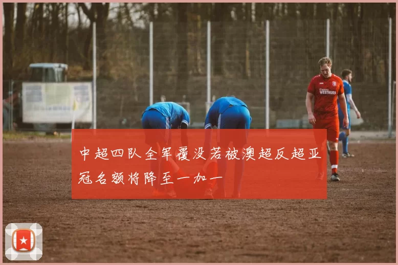 中超四队全军覆没若被澳超反超亚冠名额将降至一加一